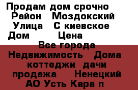 Продам дом срочно!!! › Район ­ Моздокский › Улица ­ С.киевское  › Дом ­ 22 › Цена ­ 650 000 - Все города Недвижимость » Дома, коттеджи, дачи продажа   . Ненецкий АО,Усть-Кара п.